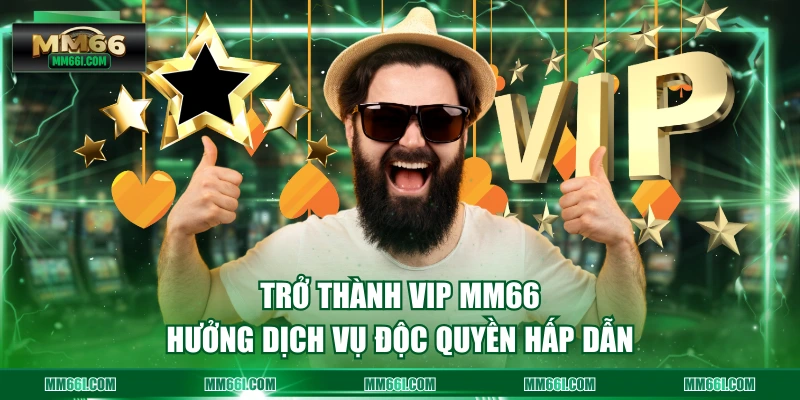 Trở thành VIP MM66 hưởng dịch vụ độc quyền hấp dẫn
